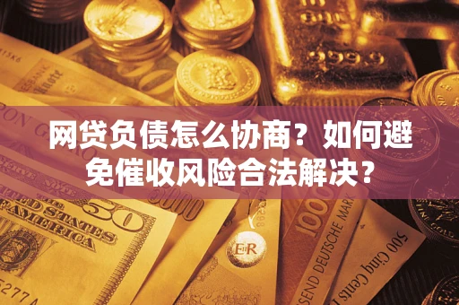 北京网贷负债怎么协商？如何避免催收风险合法解决？