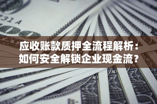北京应收账款质押全流程解析：如何安全解锁企业现金流？