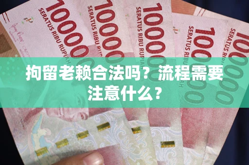 北京拘留老赖合法吗？流程需要注意什么？