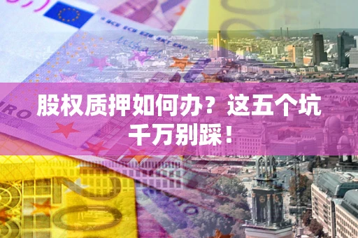 北京股权质押如何办？这五个坑千万别踩！