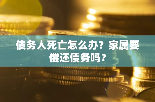 北京债务人死亡怎么办？家属要偿还债务吗？