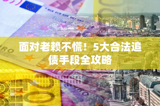 北京面对老赖不慌！5大合法追债手段全攻略