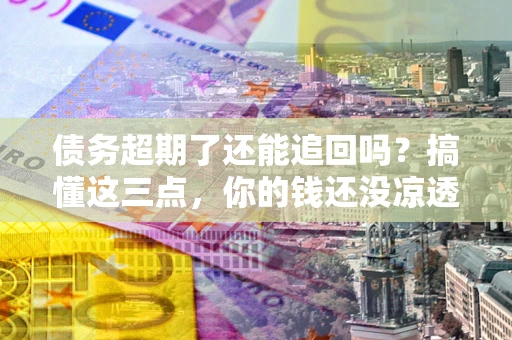 北京债务超期了还能追回吗？搞懂这三点，你的钱还没凉透