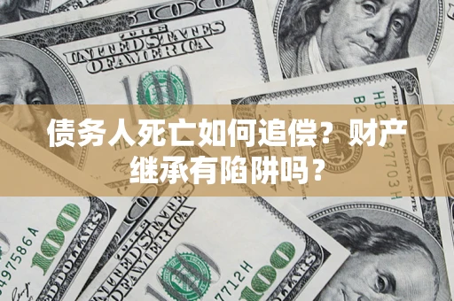 北京债务人死亡如何追偿？财产继承有陷阱吗？