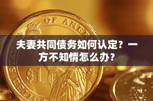 北京夫妻共同债务如何认定？一方不知情怎么办？