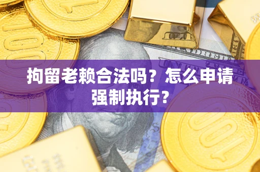 北京拘留老赖合法吗？怎么申请强制执行？