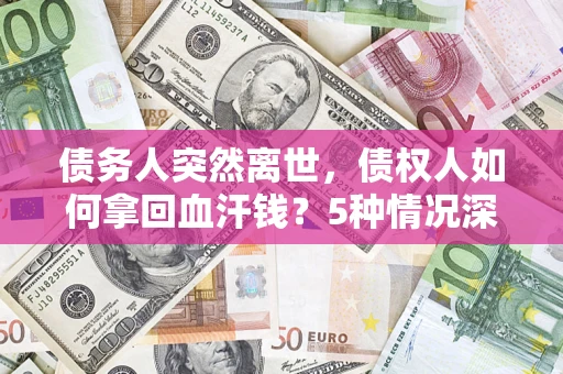 北京债务人突然离世，债权人如何拿回血汗钱？5种情况深度解析
