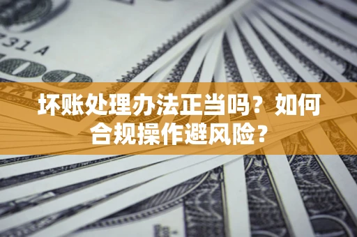 北京坏账处理办法正当吗？如何合规操作避风险？