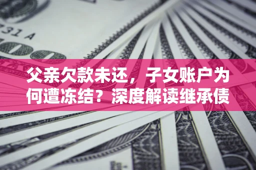北京父亲欠款未还，子女账户为何遭冻结？深度解读继承债务迷局