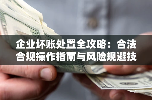 北京企业坏账处置全攻略：合法合规操作指南与风险规避技巧解析