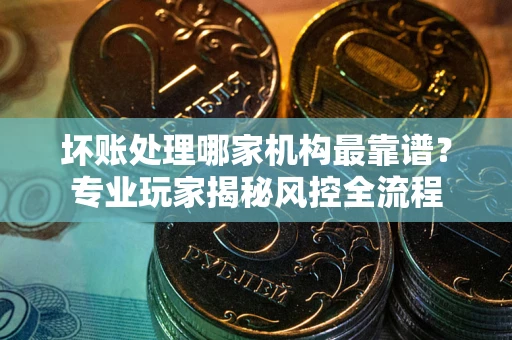 北京坏账处理哪家机构最靠谱？专业玩家揭秘风控全流程