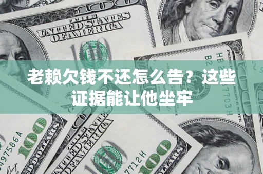 北京老赖欠钱不还怎么告？这些证据能让他坐牢