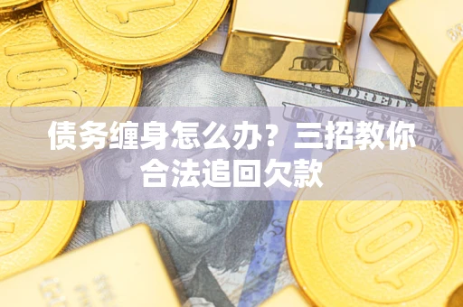 北京债务缠身怎么办？三招教你合法追回欠款