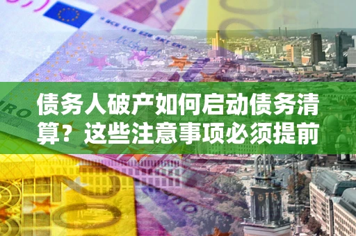 北京债务人破产如何启动债务清算？这些注意事项必须提前知道