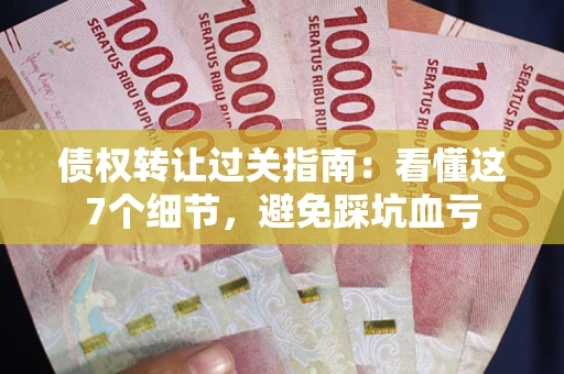北京债权转让过关指南：看懂这7个细节，避免踩坑血亏