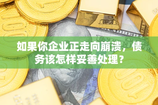 北京如果你企业正走向崩溃，债务该怎样妥善处理？