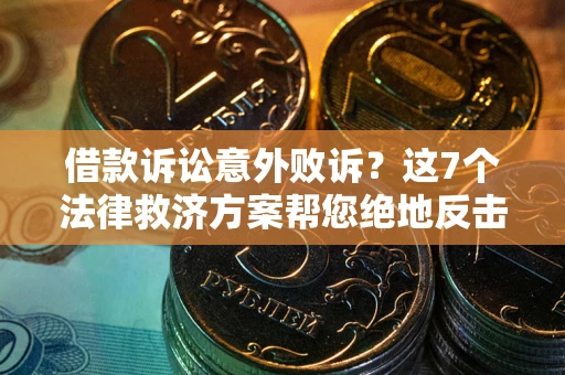 北京借款诉讼意外败诉？这7个法律救济方案帮您绝地反击！