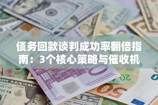 北京债务回款谈判成功率翻倍指南：3个核心策略与催收机构避坑法则
