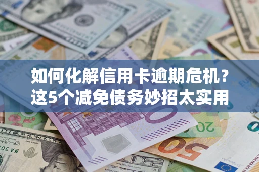 北京如何化解信用卡逾期危机？这5个减免债务妙招太实用