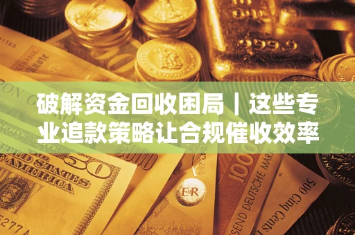 北京破解资金回收困局｜这些专业追款策略让合规催收效率翻倍