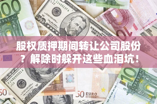北京股权质押期间转让公司股份？解除时躲开这些血泪坑！