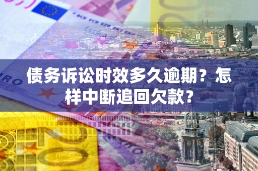 北京债务诉讼时效多久逾期？怎样中断追回欠款？