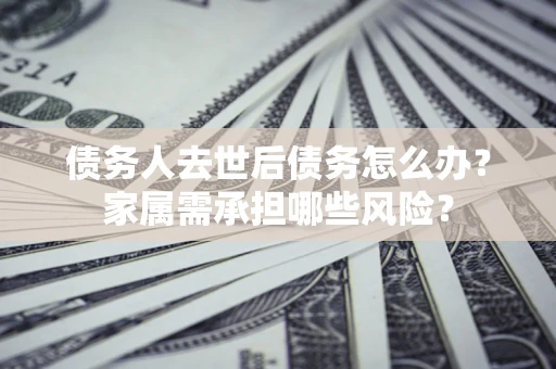 北京债务人去世后债务怎么办？家属需承担哪些风险？