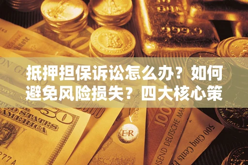 北京抵押担保诉讼怎么办？如何避免风险损失？四大核心策略全解读