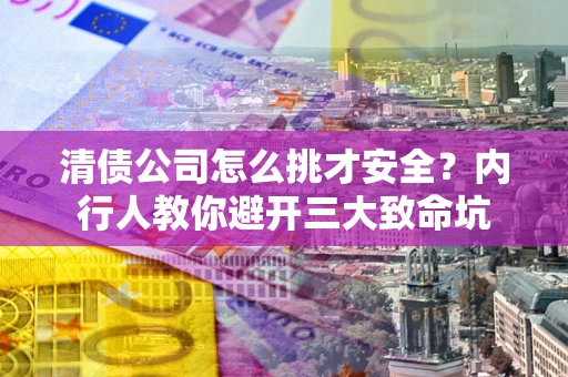 北京清债公司怎么挑才安全？内行人教你避开三大致命坑
