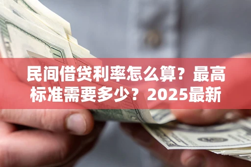 北京民间借贷利率怎么算？最高标准需要多少？2025最新避坑指南