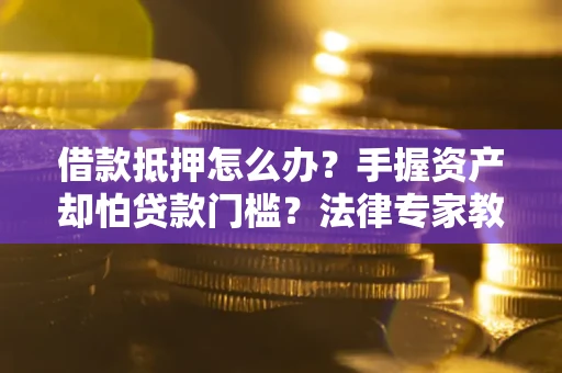 北京借款抵押怎么办？手握资产却怕贷款门槛？法律专家教你办抵押不踩坑