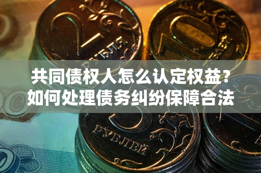 北京共同债权人怎么认定权益？如何处理债务纠纷保障合法权益？
