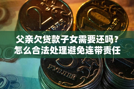 北京父亲欠贷款子女需要还吗？怎么合法处理避免连带责任？