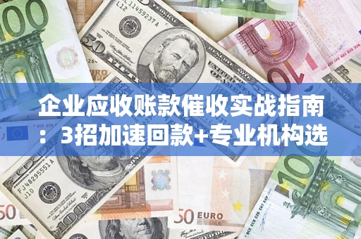 北京企业应收账款催收实战指南：3招加速回款+专业机构选择避坑