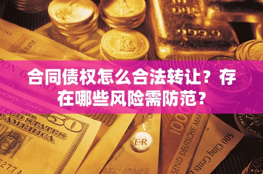 北京合同债权怎么合法转让？存在哪些风险需防范？