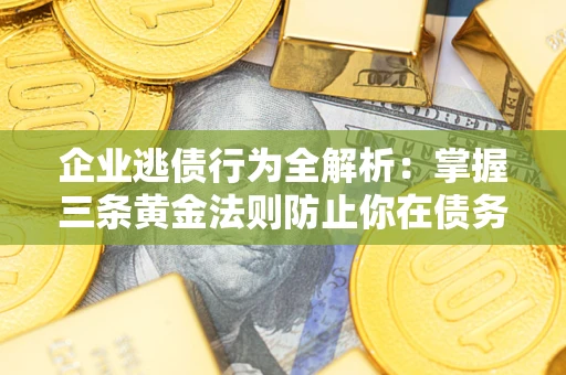 北京企业逃债行为全解析：掌握三条黄金法则防止你在债务乱局中“踩雷”