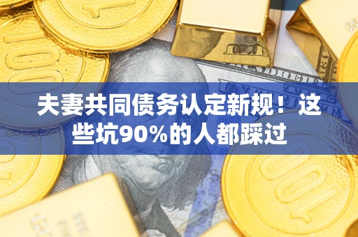 北京夫妻共同债务认定新规！这些坑90%的人都踩过