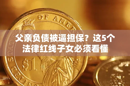 北京父亲负债被逼担保？这5个法律红线子女必须看懂