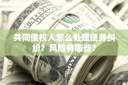 北京共同债权人怎么处理债务纠纷？风险有哪些？