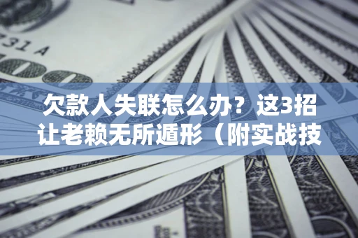 北京欠款人失联怎么办？这3招让老赖无所遁形（附实战技巧）