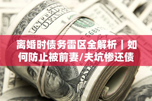 北京离婚时债务雷区全解析｜如何防止被前妻/夫坑惨还债？