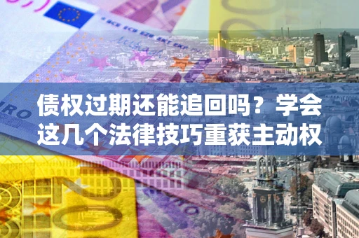 北京债权过期还能追回吗？学会这几个法律技巧重获主动权