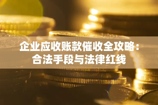 北京企业应收账款催收全攻略：合法手段与法律红线