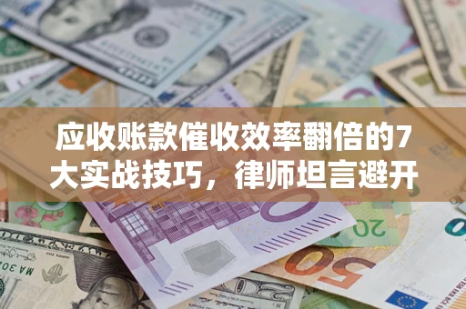 北京应收账款催收效率翻倍的7大实战技巧，律师坦言避开这些法律雷区最关键