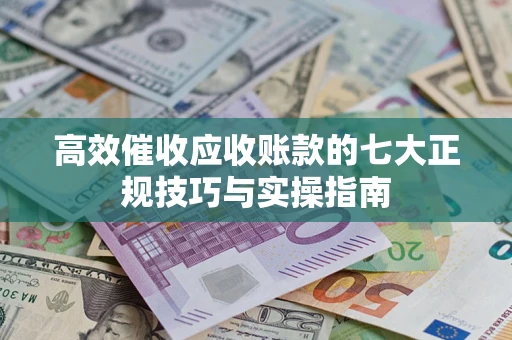 北京高效催收应收账款的七大正规技巧与实操指南