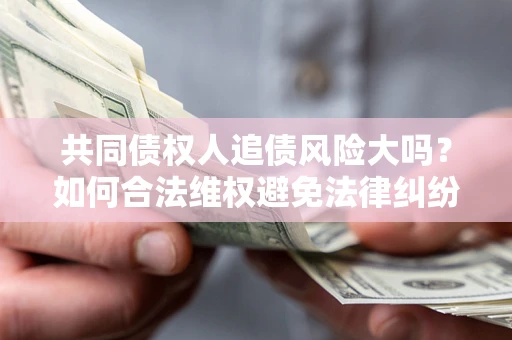 北京共同债权人追债风险大吗?如何合法维权避免法律纠纷? 北京共同债权人追债风险大吗?如何合法维权避免法律纠纷?
