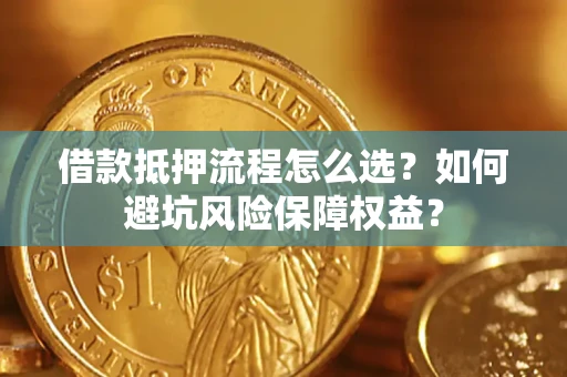 北京借款抵押流程怎么选？如何避坑风险保障权益？