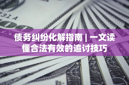 北京债务纠纷化解指南 | 一文读懂合法有效的追讨技巧