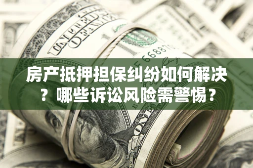 北京房产抵押担保纠纷如何解决？哪些诉讼风险需警惕？