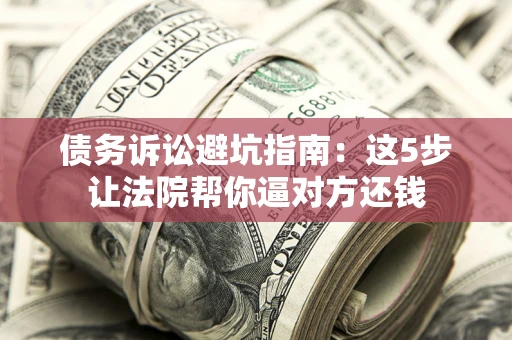 北京债务诉讼避坑指南：这5步让法院帮你逼对方还钱
